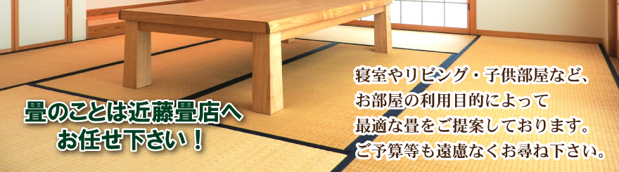 畳のことは近藤畳店へお任せ下さい！寝室やリビング・子供部屋など、お部屋の利用目的によって最適な畳をご提案しております。ご予算等も遠慮なくお尋ね下さい。